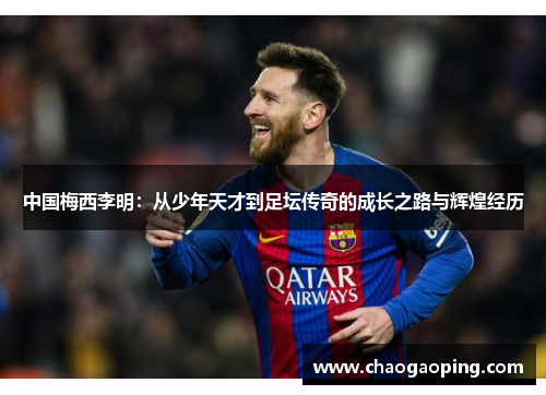 中国梅西李明：从少年天才到足坛传奇的成长之路与辉煌经历