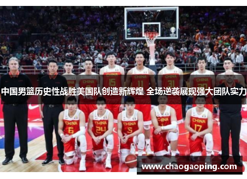 中国男篮历史性战胜美国队创造新辉煌 全场逆袭展现强大团队实力
