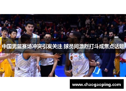 中国男篮赛场冲突引发关注 球员间激烈打斗成焦点话题