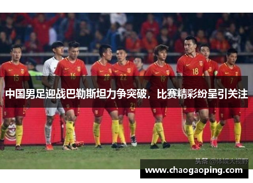 中国男足迎战巴勒斯坦力争突破，比赛精彩纷呈引关注