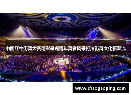 中国红牛街舞大赛精彩呈现青年舞者风采打造街舞文化新潮流
