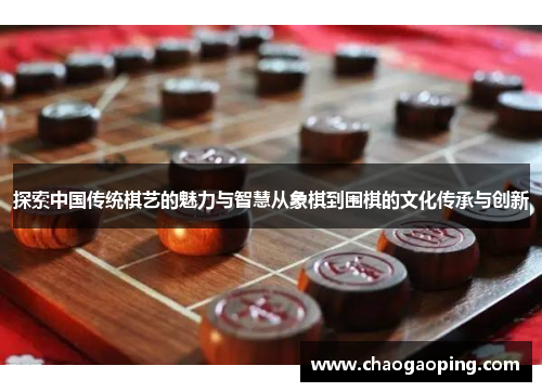 探索中国传统棋艺的魅力与智慧从象棋到围棋的文化传承与创新