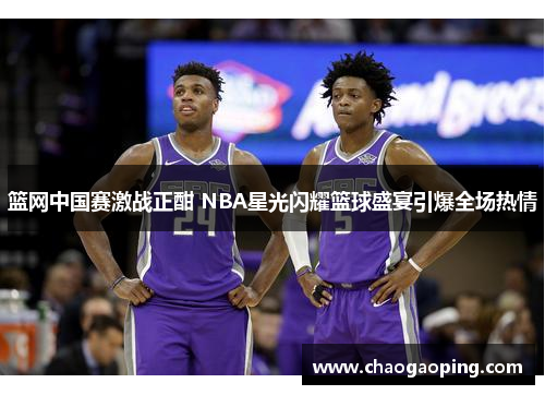 篮网中国赛激战正酣 NBA星光闪耀篮球盛宴引爆全场热情