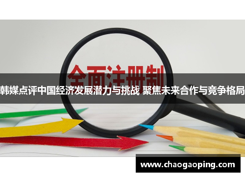 韩媒点评中国经济发展潜力与挑战 聚焦未来合作与竞争格局