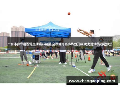 广东体育频道现场直播精彩纷呈 全民健身赛事热力开启 助力运动员追逐梦想