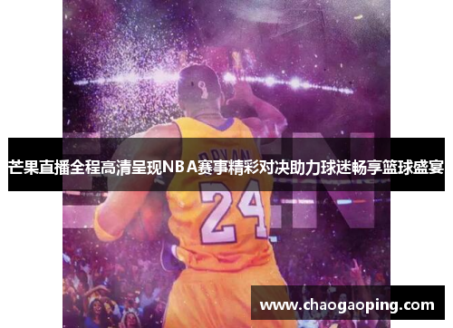 芒果直播全程高清呈现NBA赛事精彩对决助力球迷畅享篮球盛宴