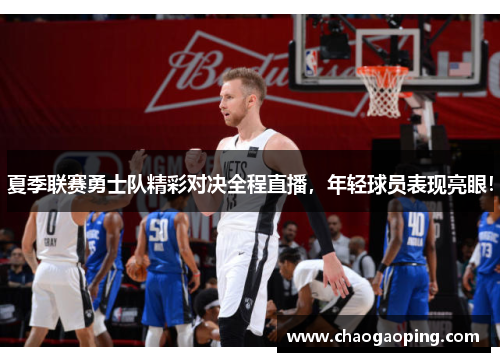 夏季联赛勇士队精彩对决全程直播，年轻球员表现亮眼！