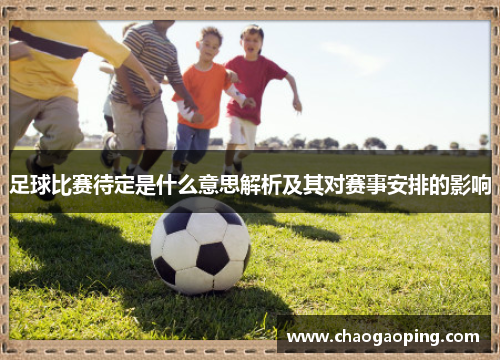 足球比赛待定是什么意思解析及其对赛事安排的影响